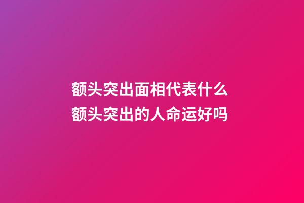 额头突出面相代表什么 额头突出的人命运好吗
